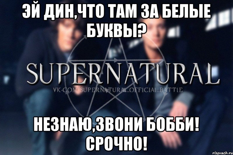 Эй дин,что там за белые буквы? НЕЗНАЮ,Звони Бобби! Срочно!, Мем  Supernatural