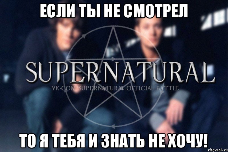 Если ты не смотрел То я тебя и знать не хочу!, Мем  Supernatural