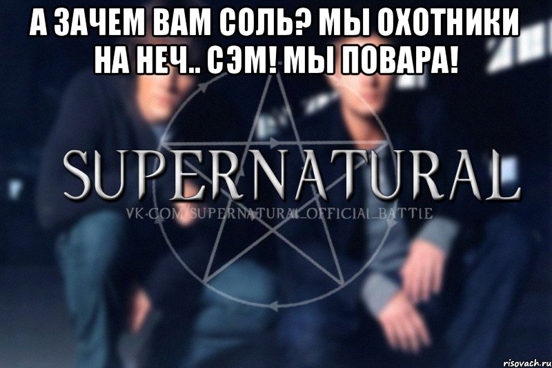 А зачем вам соль? Мы охотники на неч.. Сэм! Мы повара! , Мем  Supernatural