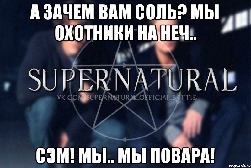 А зачем вам соль? Мы охотники на неч.. Сэм! Мы.. Мы повара!, Мем  Supernatural