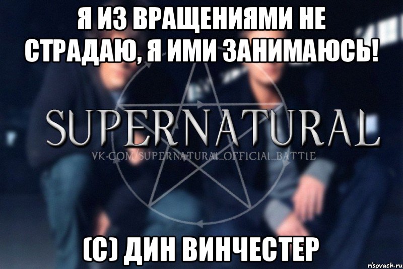 Я из вращениями не страдаю, я ими занимаюсь! (с) Дин Винчестер, Мем  Supernatural