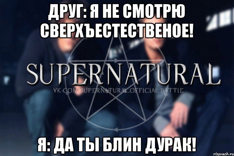 Друг: Я не смотрю сверхъестественое! Я: Да ты блин дурак!, Мем  Supernatural