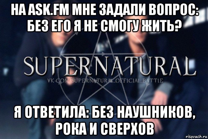 на ask.fm мне задали вопрос: без его я не смогу жить? я ответила: без наушников, рока и сверхов, Мем  Supernatural