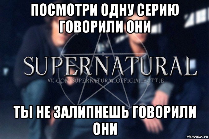 посмотри одну серию говорили они ты не залипнешь говорили они, Мем  Supernatural