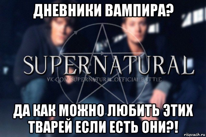 дневники вампира? да как можно любить этих тварей если есть они?!, Мем  Supernatural