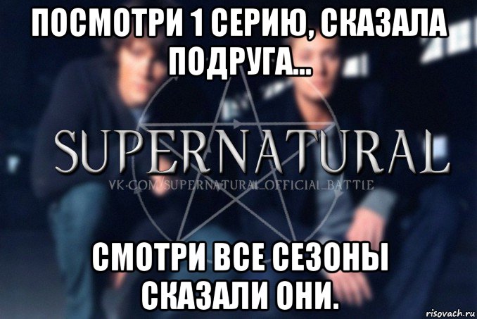 посмотри 1 серию, сказала подруга... смотри все сезоны сказали они., Мем  Supernatural