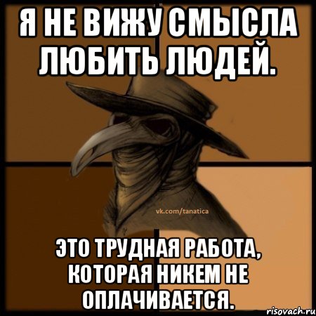 Я не вижу смысла любить людей. Это трудная работа, которая никем не оплачивается.