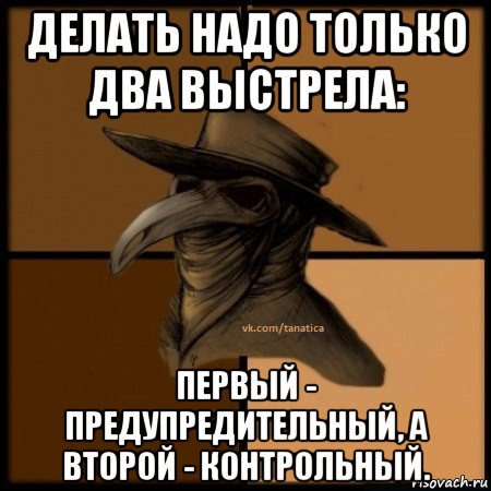 делать надо только два выстрела: первый - предупредительный, а второй - контрольный.