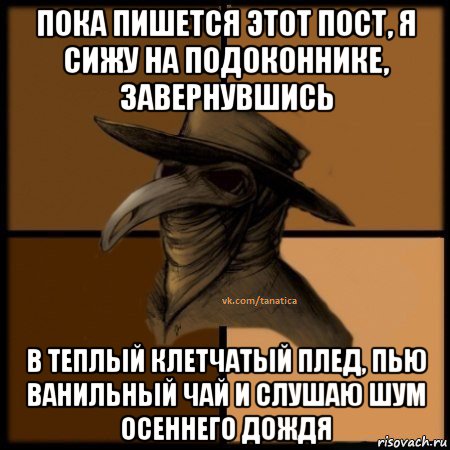 пока пишется этот пост, я сижу на подоконнике, завернувшись в теплый клетчатый плед, пью ванильный чай и слушаю шум осеннего дождя, Мем  Чума