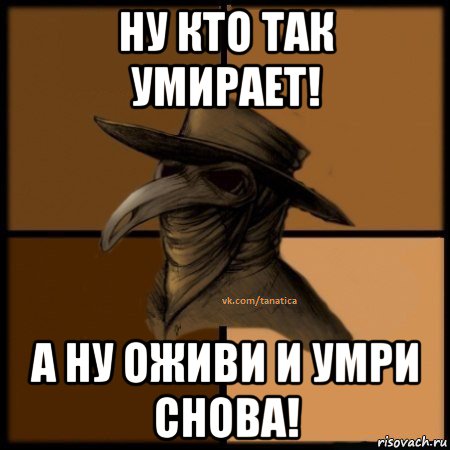 ну кто так умирает! а ну оживи и умри снова!, Мем  Чума