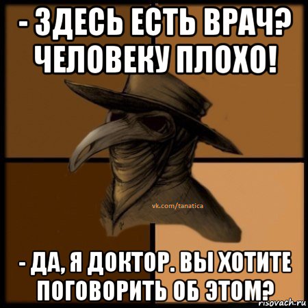 - здесь есть врач? человеку плохо! - да, я доктор. вы хотите поговорить об этом?, Мем  Чума