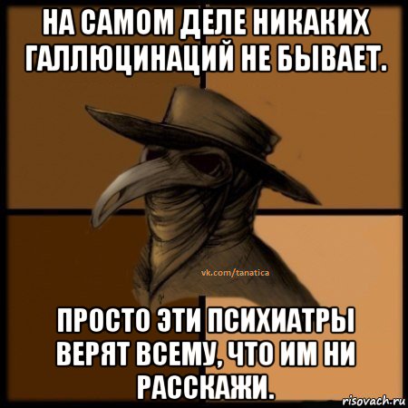 на самом деле никаких галлюцинаций не бывает. просто эти психиатры верят всему, что им ни расскажи., Мем  Чума