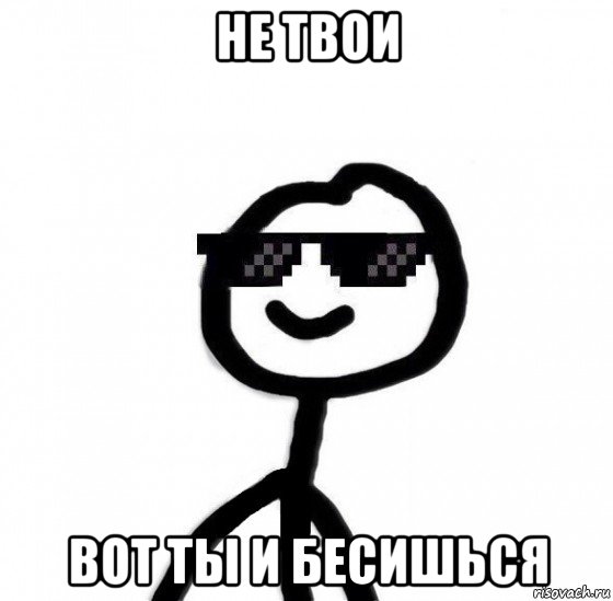 не твои вот ты и бесишься