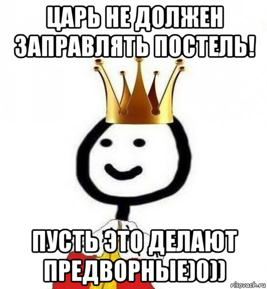 царь не должен заправлять постель! пусть это делают предворные)0)), Мем Теребонька Царь