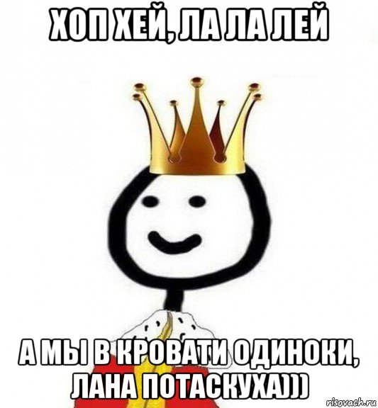 хоп хей, ла ла лей а мы в кровати одиноки, лана потаскуха))), Мем Теребонька Царь