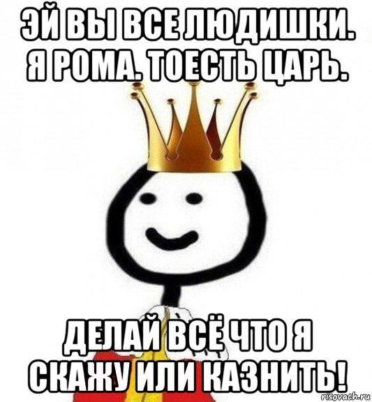 эй вы все людишки. я рома. тоесть царь. делай всё что я скажу или казнить!, Мем Теребонька Царь