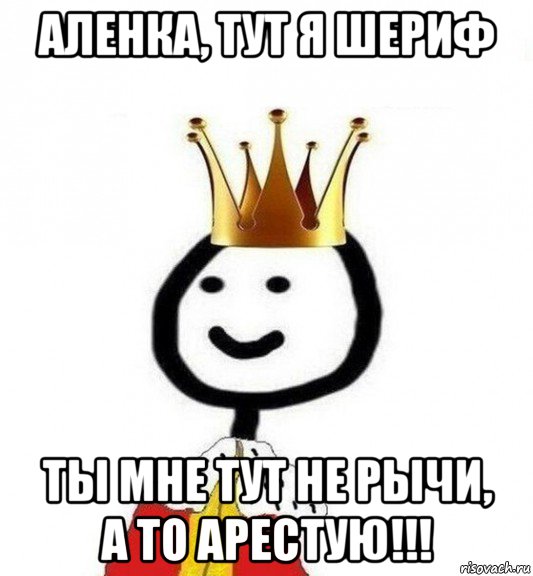 аленка, тут я шериф ты мне тут не рычи, а то арестую!!!, Мем Теребонька Царь