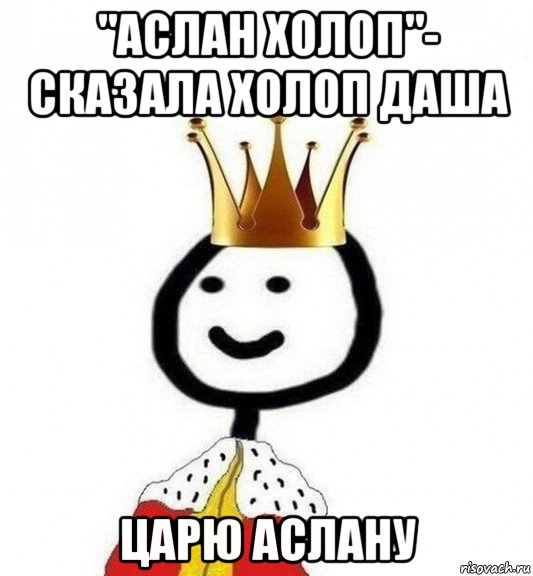 "аслан холоп"- сказала холоп даша царю аслану, Мем Теребонька Царь