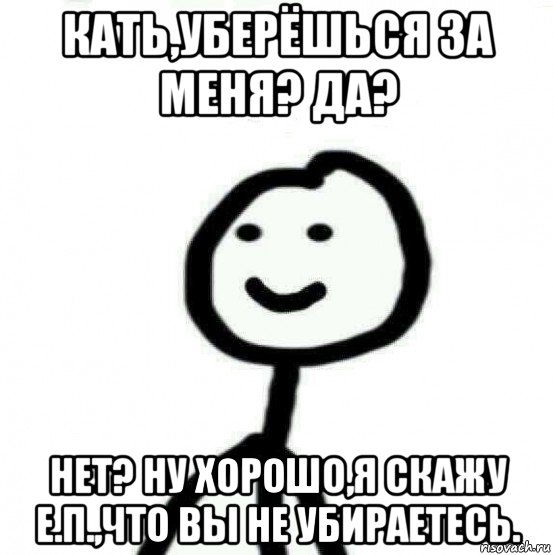 кать,уберёшься за меня? да? нет? ну хорошо,я скажу е.п.,что вы не убираетесь., Мем Теребонька (Диб Хлебушек)