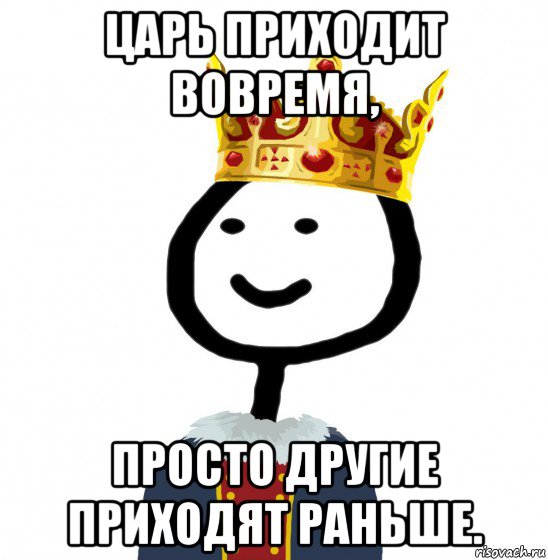 царь приходит вовремя, просто другие приходят раньше., Мем  Теребонька король