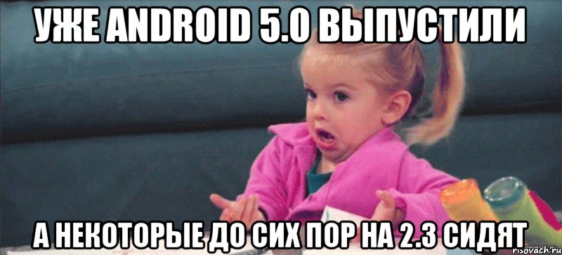Уже Android 5.0 выпустили а некоторые до сих пор на 2.3 сидят, Мем  Ты говоришь (девочка возмущается)