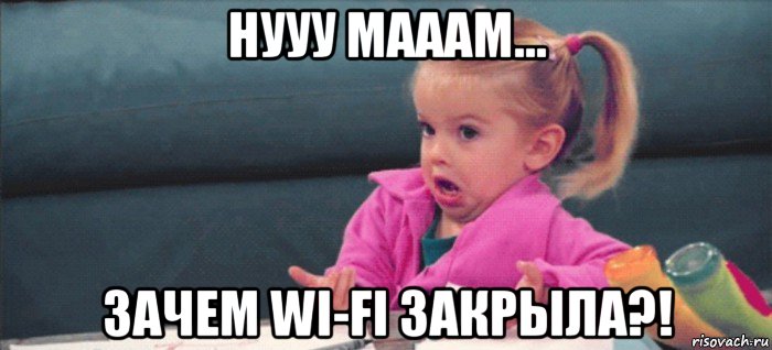 нууу мааам... зачем wi-fi закрыла?!, Мем  Ты говоришь (девочка возмущается)