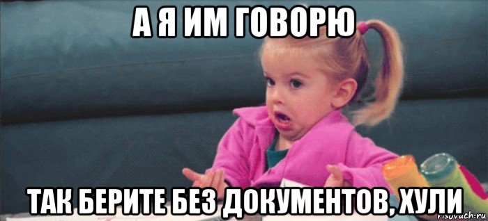 а я им говорю так берите без документов, хули, Мем  Ты говоришь (девочка возмущается)