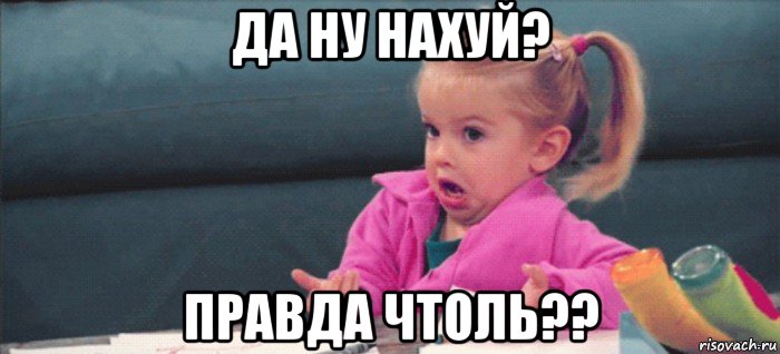 да ну нахуй? правда чтоль??, Мем  Ты говоришь (девочка возмущается)