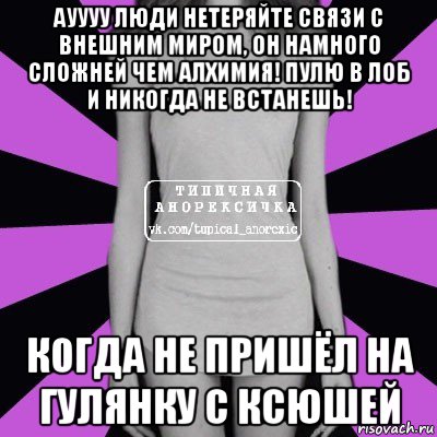 ауууу люди нетеряйте связи с внешним миром, он намного сложней чем алхимия! пулю в лоб и никогда не встанешь! когда не пришёл на гулянку с ксюшей, Мем Типичная анорексичка