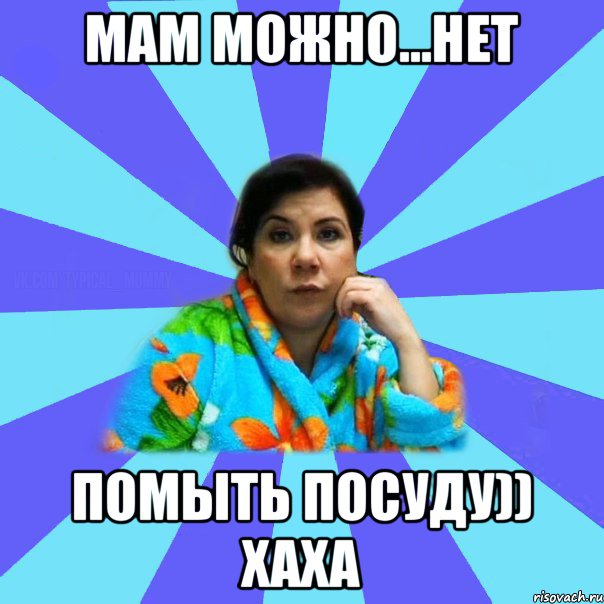 Мам можно...нет помыть посуду)) хаха, Мем типичная мама