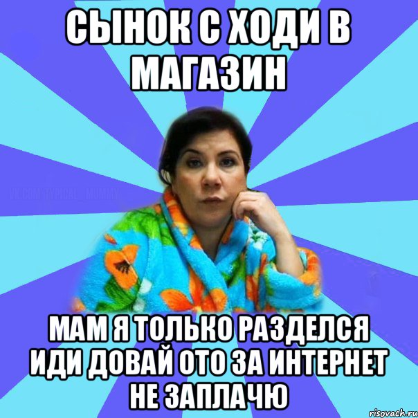 Сынок с ходи в магазин мам я только разделся иди довай ото за интернет не заплачю, Мем типичная мама