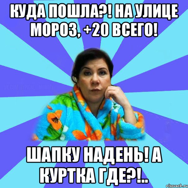 Куда пошла?! На улице мороз, +20 всего! Шапку надень! А куртка где?!.., Мем типичная мама