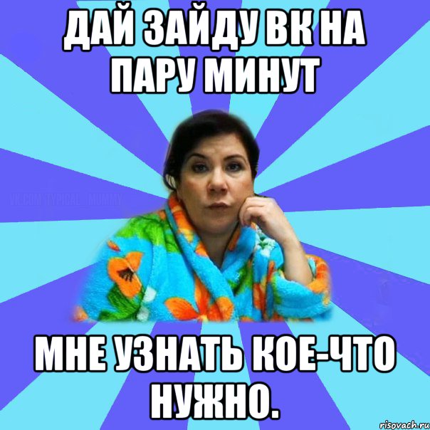 Дай зайду вк на пару минут мне узнать кое-что нужно., Мем типичная мама