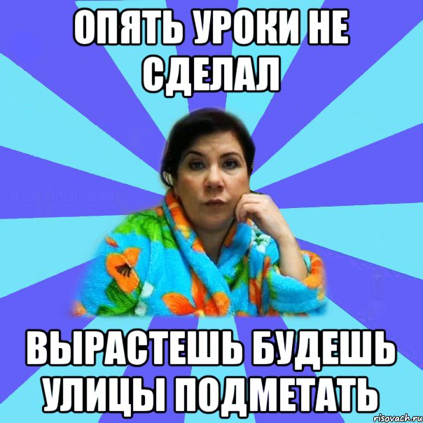 Опять уроки не сделал Вырастешь будешь улицы подметать, Мем типичная мама