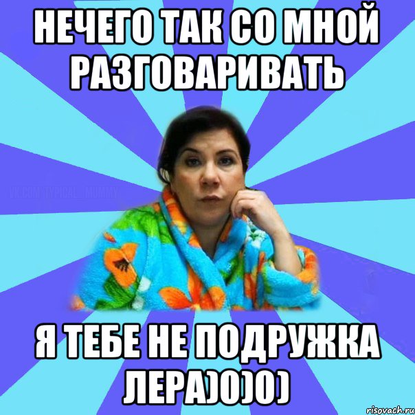 Нечего так со мной разговаривать я тебе не подружка Лера)0)0), Мем типичная мама