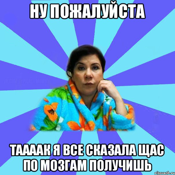 НУ пожалуйста Таааак я все сказала щас по мозгам получишь, Мем типичная мама