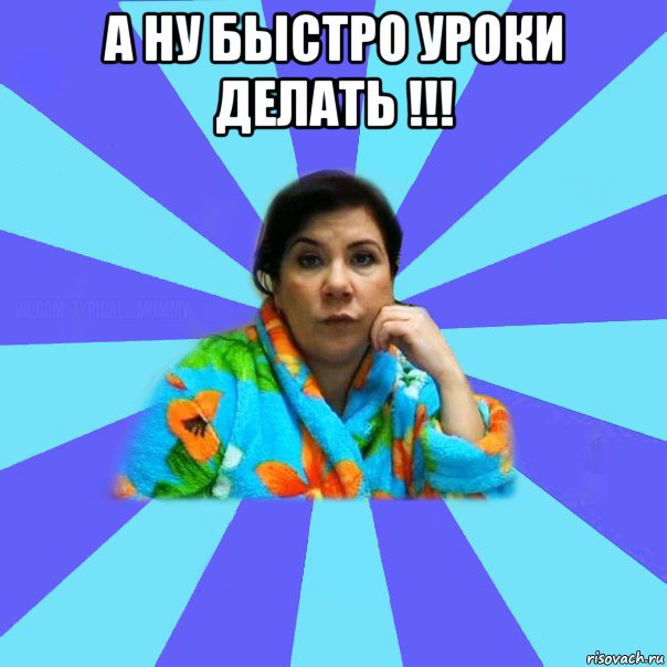 А ну быстро уроки делать !!! , Мем типичная мама