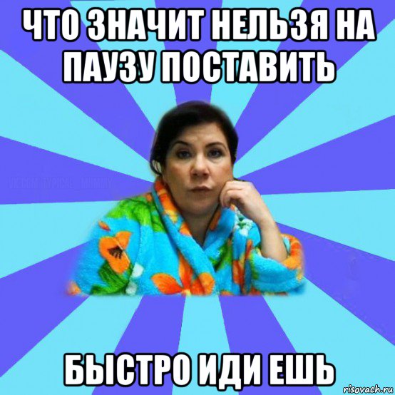 что значит нельзя на паузу поставить быстро иди ешь, Мем типичная мама