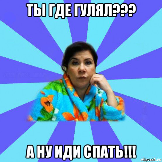 ты где гулял??? а ну иди спать!!!, Мем типичная мама