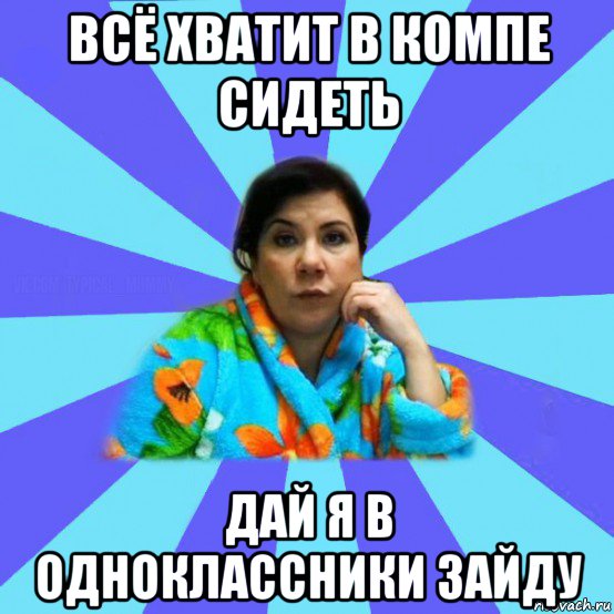 всё хватит в компе сидеть дай я в одноклассники зайду, Мем типичная мама