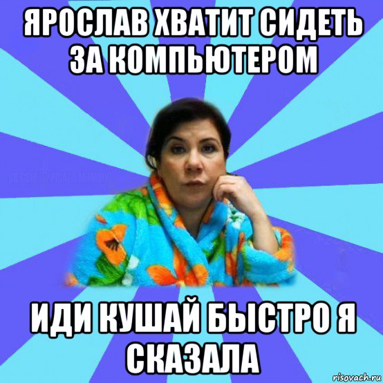 ярослав хватит сидеть за компьютером иди кушай быстро я сказала, Мем типичная мама