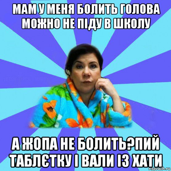 мам у меня болить голова можно не піду в школу а жопа не болить?пий таблєтку і вали із хати, Мем типичная мама