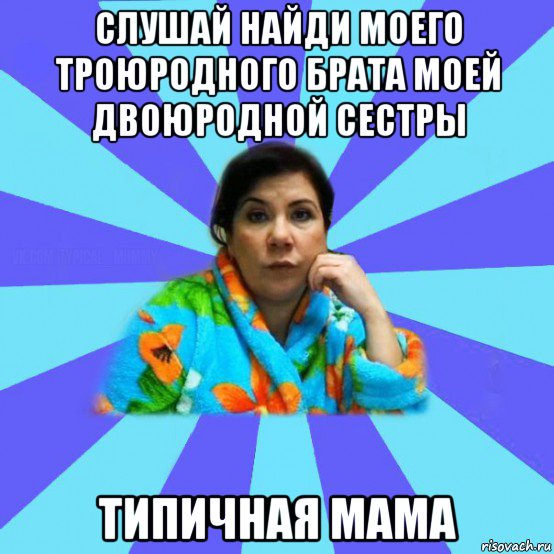 слушай найди моего троюродного брата моей двоюродной сестры типичная мама, Мем типичная мама