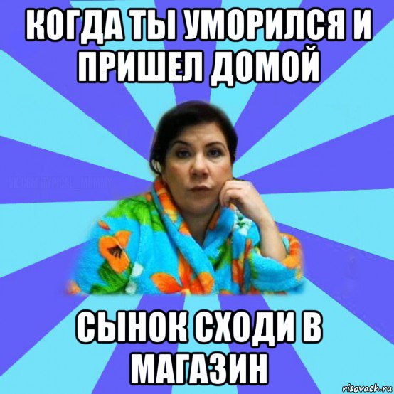 когда ты уморился и пришел домой сынок сходи в магазин, Мем типичная мама