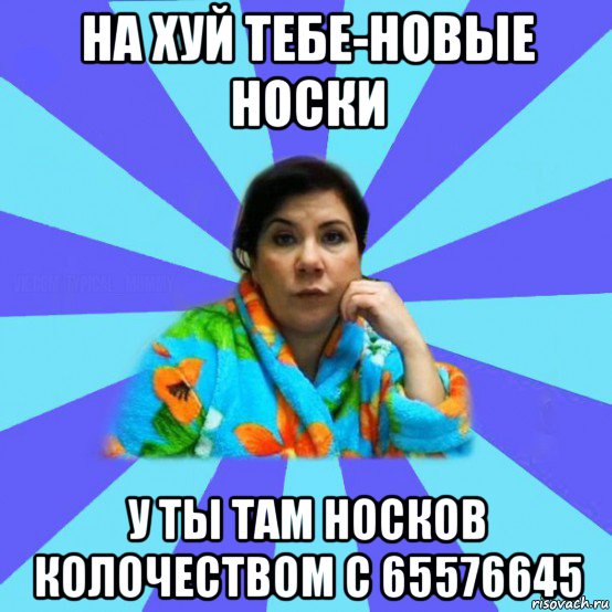 на хуй тебе-новые носки у ты там носков колочеством с 65576645, Мем типичная мама