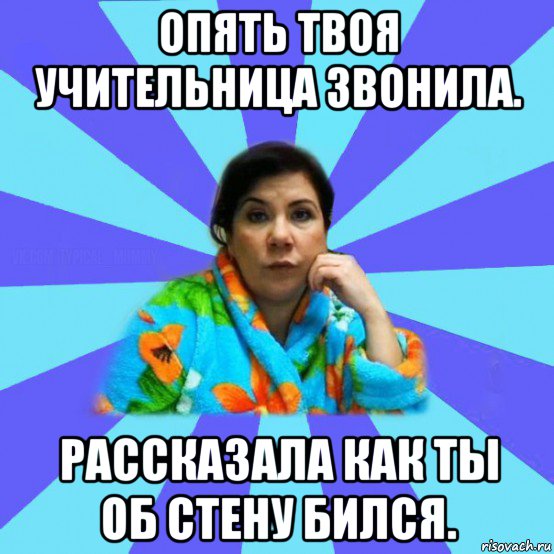 опять твоя учительница звонила. рассказала как ты об стену бился., Мем типичная мама