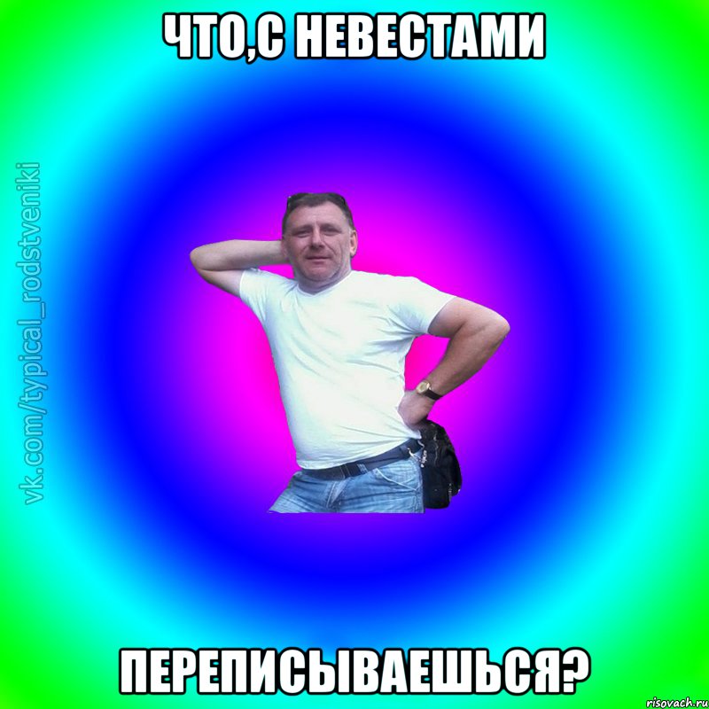 Что,С НЕВЕСТАМИ ПЕРЕПИСЫВАЕШЬСЯ?