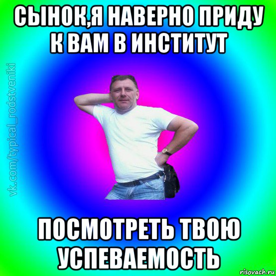 сынок,я наверно приду к вам в институт посмотреть твою успеваемость, Мем Типичный Батя