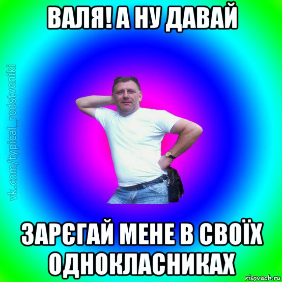 валя! а ну давай зарєгай мене в своїх однокласниках, Мем Типичный Батя