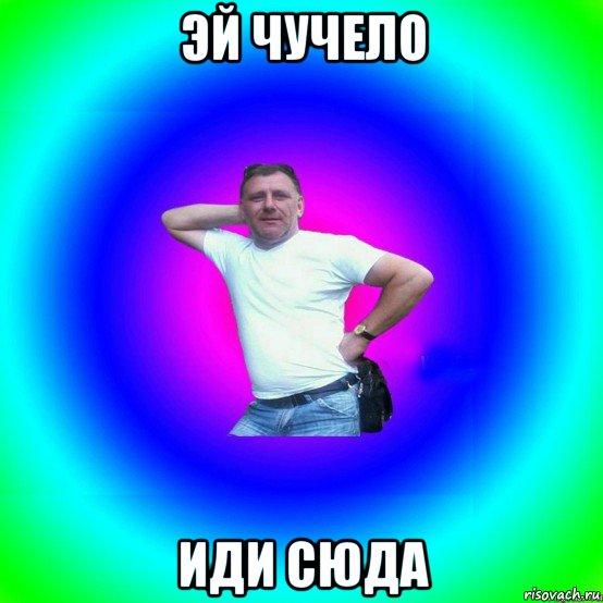 эй чучело иди сюда